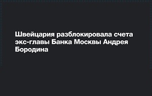 Прокуратура Швейцарии разблокировала счета обвиняемого в России в многомиллиардных хищениях экс-главы Банка Москвы Андрея Бородина.